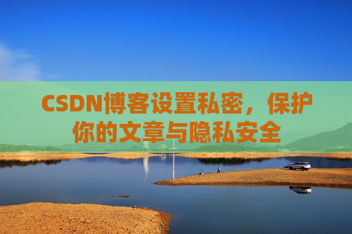 CSDN博客设置私密,保护你的文章与隐私安全